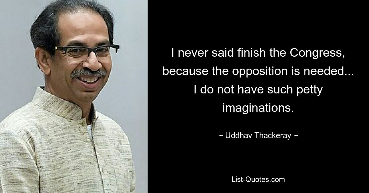 I never said finish the Congress, because the opposition is needed... I do not have such petty imaginations. — © Uddhav Thackeray