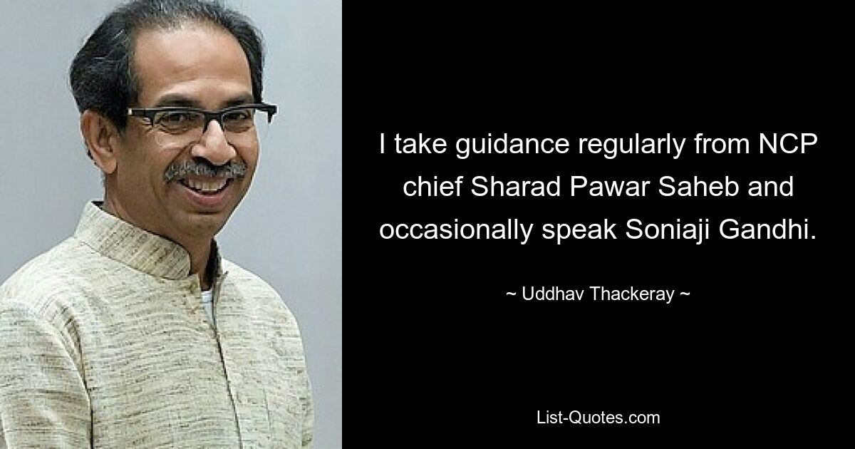 Ich lasse mich regelmäßig von NCP-Chef Sharad Pawar Saheb beraten und spreche gelegentlich Soniaji Gandhi. — © Uddhav Thackeray