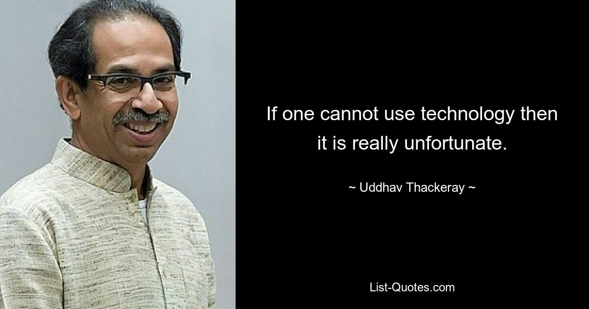 If one cannot use technology then it is really unfortunate. — © Uddhav Thackeray