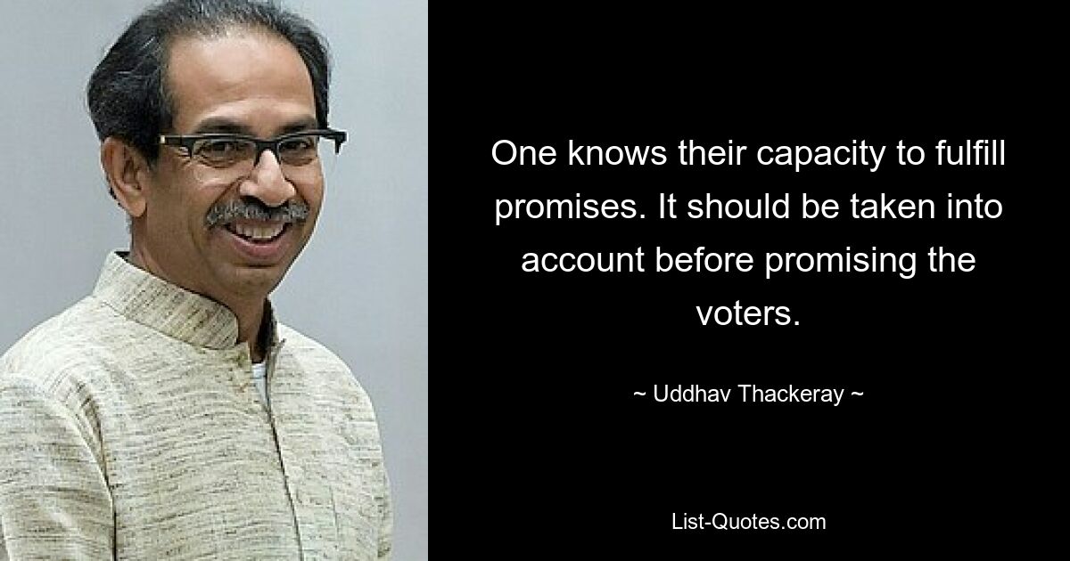 One knows their capacity to fulfill promises. It should be taken into account before promising the voters. — © Uddhav Thackeray