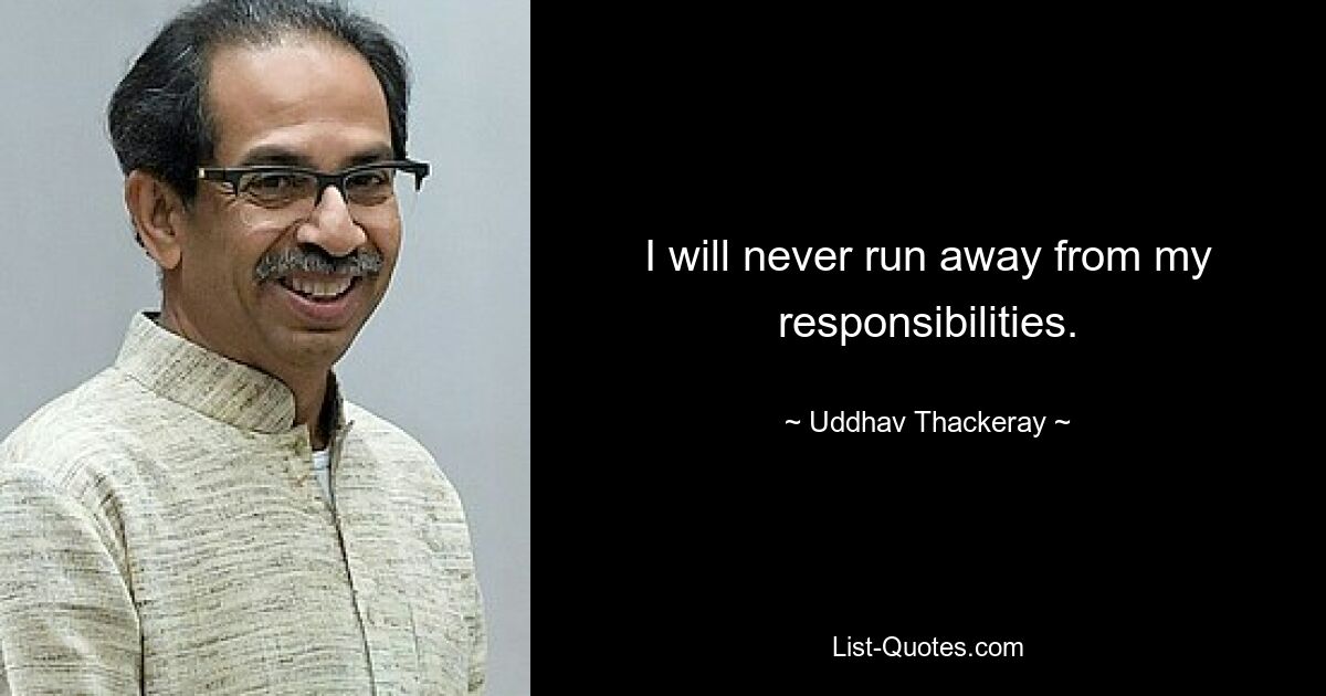 I will never run away from my responsibilities. — © Uddhav Thackeray