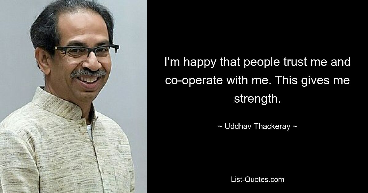 I'm happy that people trust me and co-operate with me. This gives me strength. — © Uddhav Thackeray