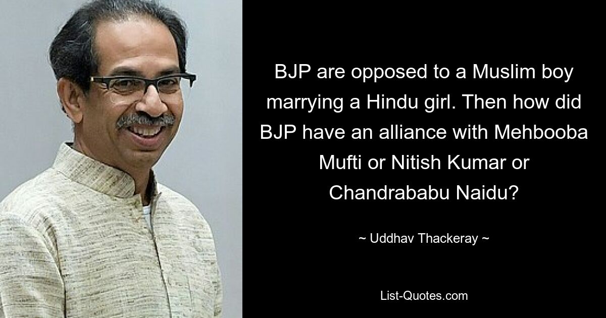 Die BJP ist dagegen, dass ein muslimischer Junge ein hinduistisches Mädchen heiratet. Wie kam es dann zu einer Allianz der BJP mit Mehbooba Mufti, Nitish Kumar oder Chandrababu Naidu? — © Uddhav Thackeray