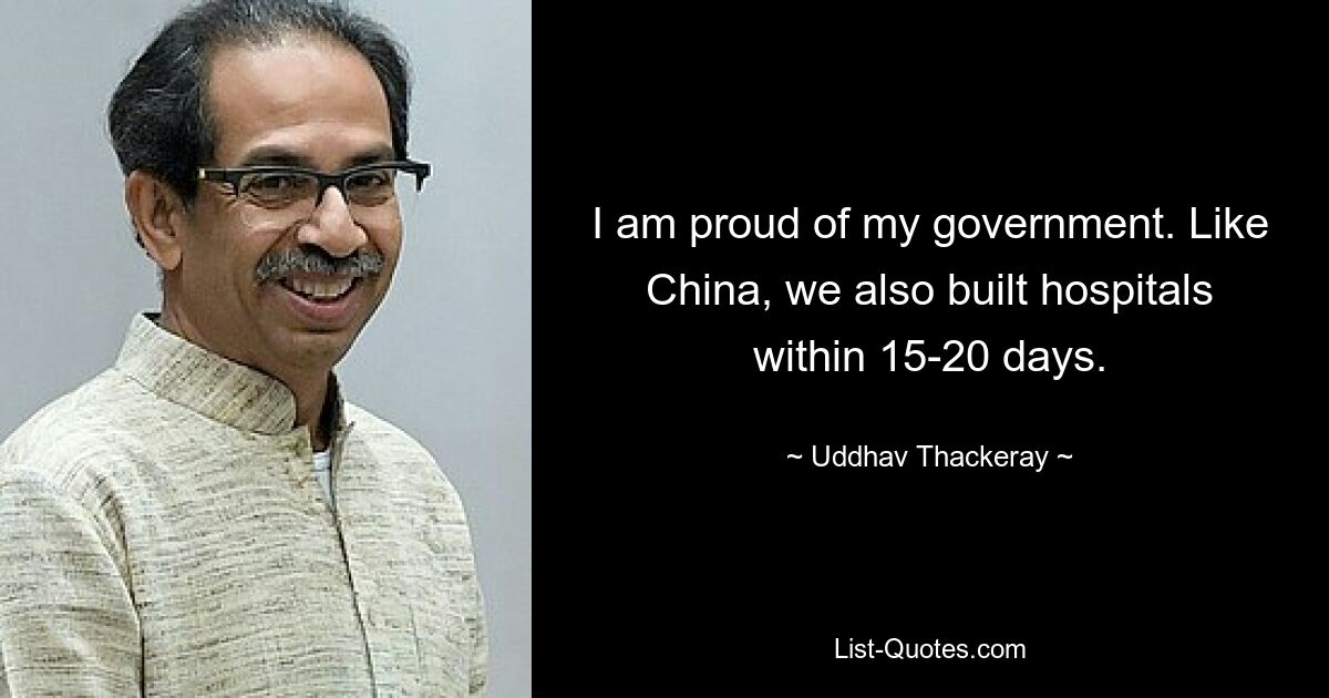 I am proud of my government. Like China, we also built hospitals within 15-20 days. — © Uddhav Thackeray