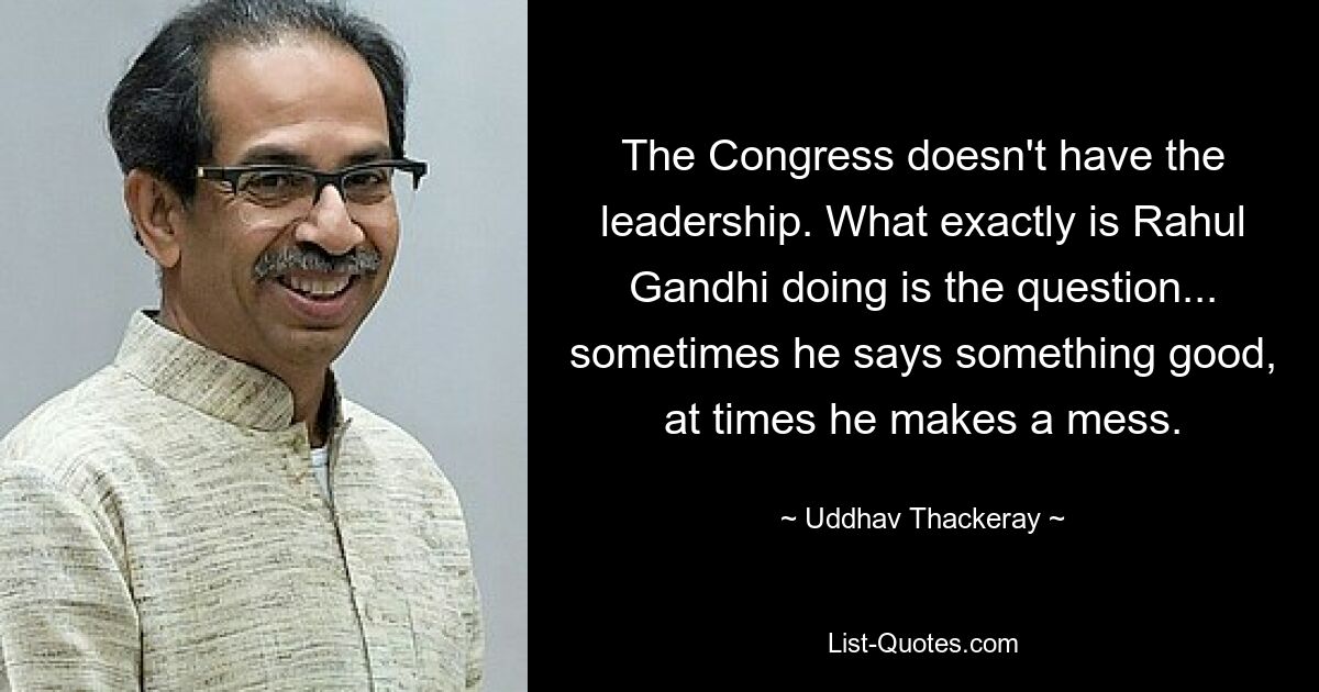 Dem Kongress fehlt die Führung. Was genau Rahul Gandhi macht, ist die Frage... manchmal sagt er etwas Gutes, manchmal macht er ein Chaos. — © Uddhav Thackeray