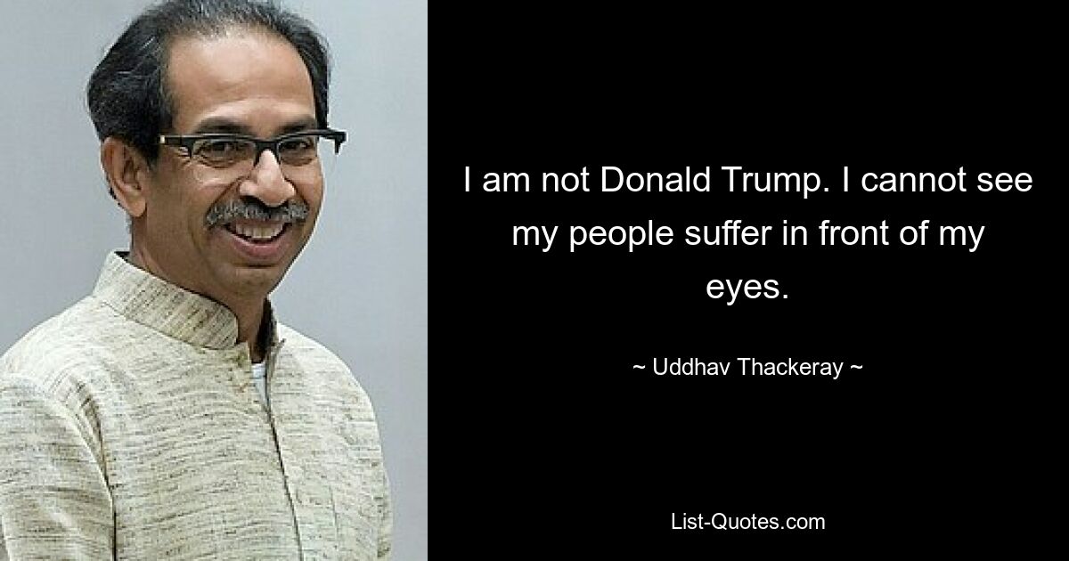 Ich bin nicht Donald Trump. Ich kann nicht sehen, wie mein Volk vor meinen Augen leidet. — © Uddhav Thackeray