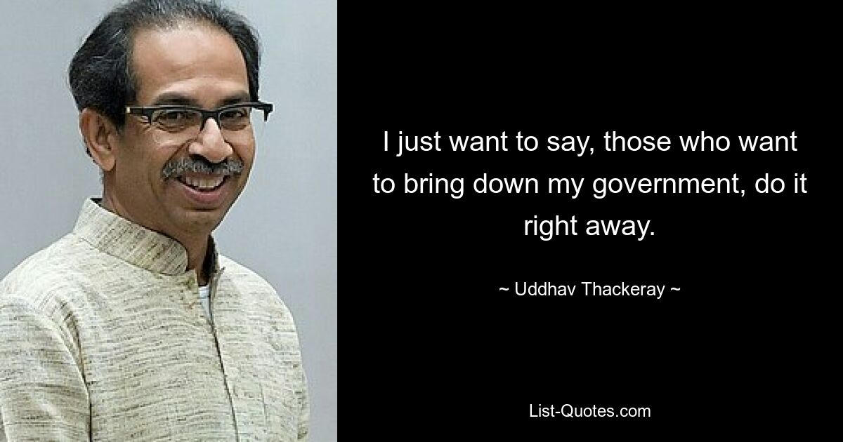 Ich möchte nur sagen: Diejenigen, die meine Regierung stürzen wollen, tun es sofort. — © Uddhav Thackeray