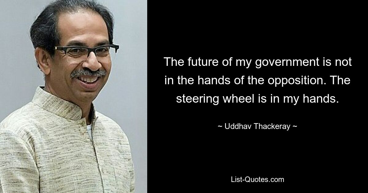 The future of my government is not in the hands of the opposition. The steering wheel is in my hands. — © Uddhav Thackeray