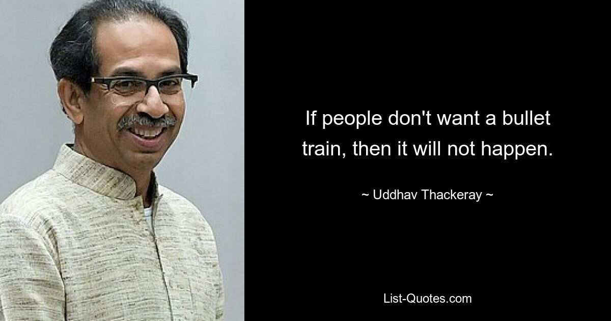 If people don't want a bullet train, then it will not happen. — © Uddhav Thackeray