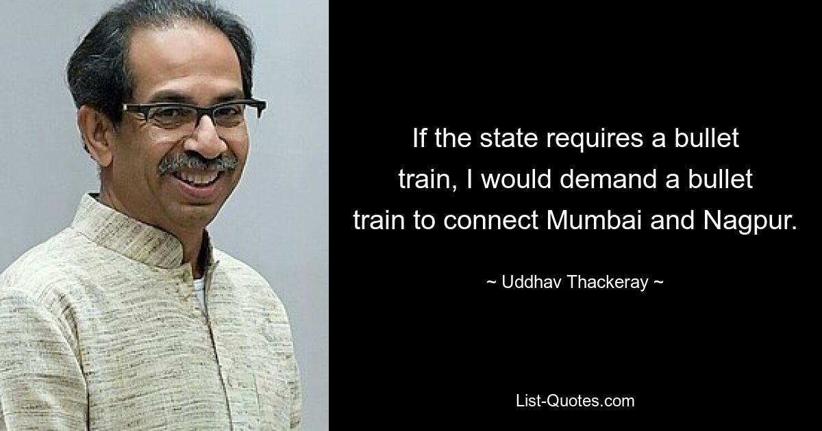 If the state requires a bullet train, I would demand a bullet train to connect Mumbai and Nagpur. — © Uddhav Thackeray