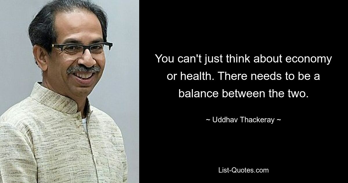 You can't just think about economy or health. There needs to be a balance between the two. — © Uddhav Thackeray