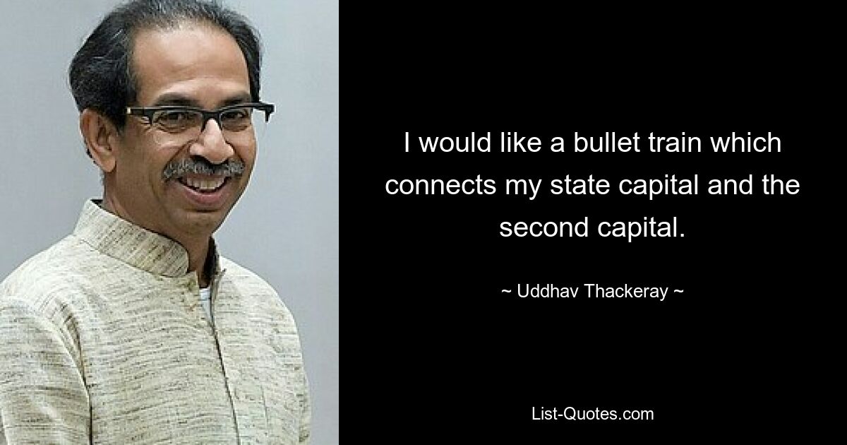 I would like a bullet train which connects my state capital and the second capital. — © Uddhav Thackeray