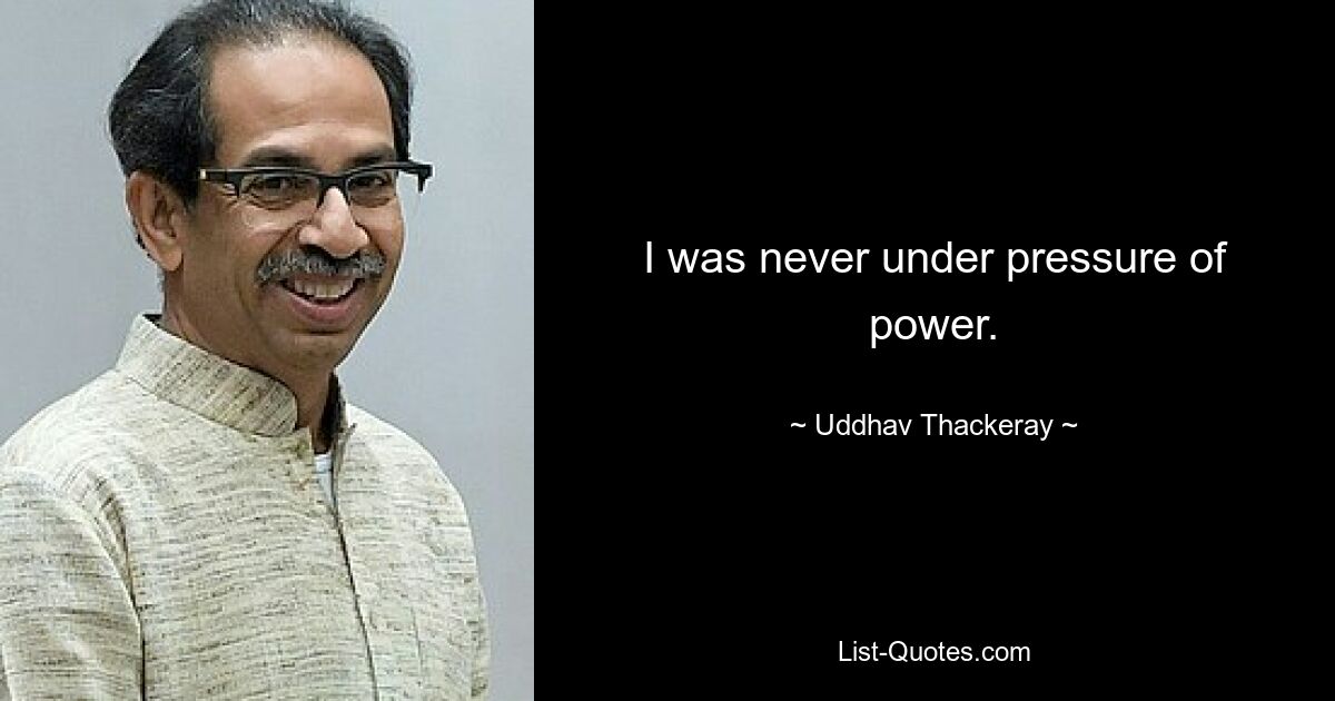 I was never under pressure of power. — © Uddhav Thackeray