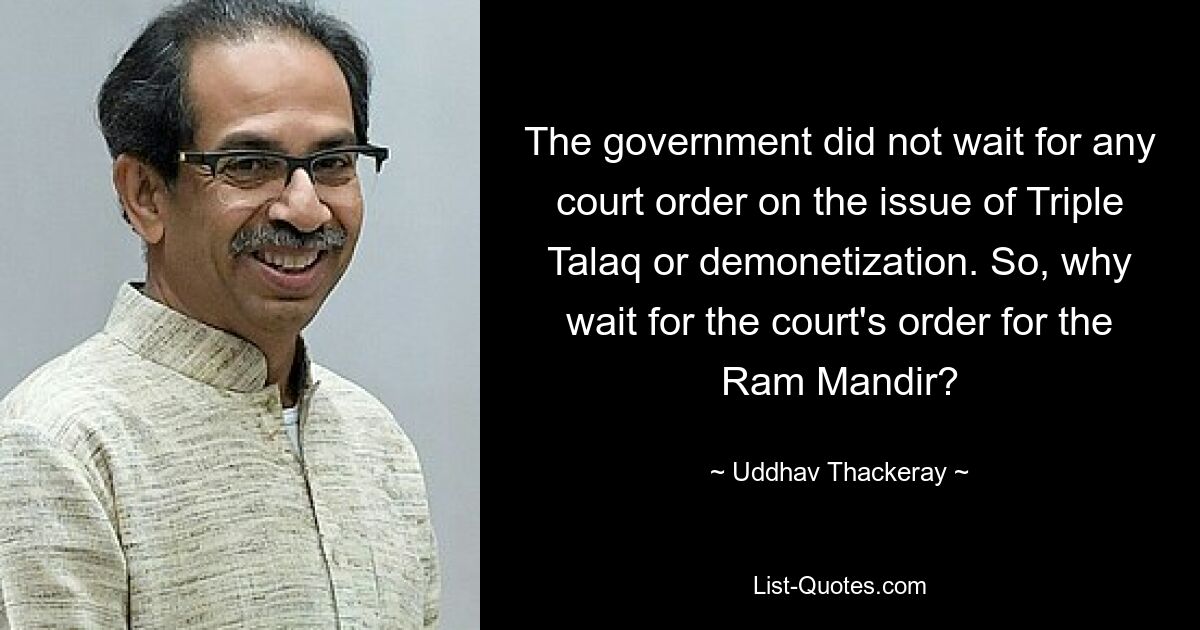 The government did not wait for any court order on the issue of Triple Talaq or demonetization. So, why wait for the court's order for the Ram Mandir? — © Uddhav Thackeray