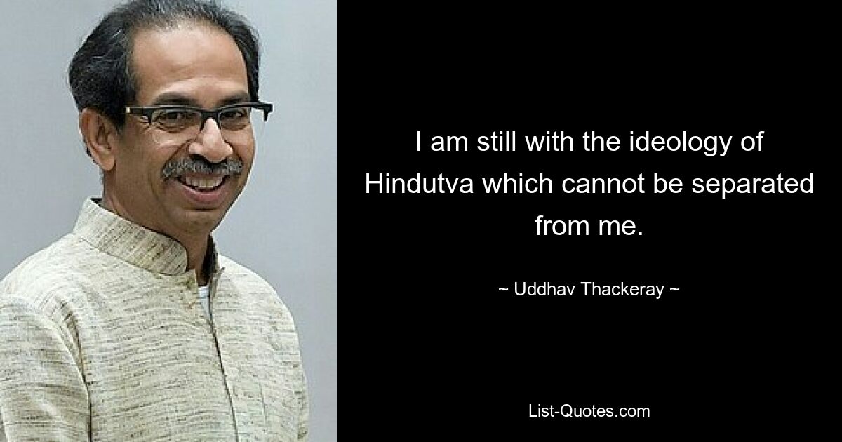 I am still with the ideology of Hindutva which cannot be separated from me. — © Uddhav Thackeray