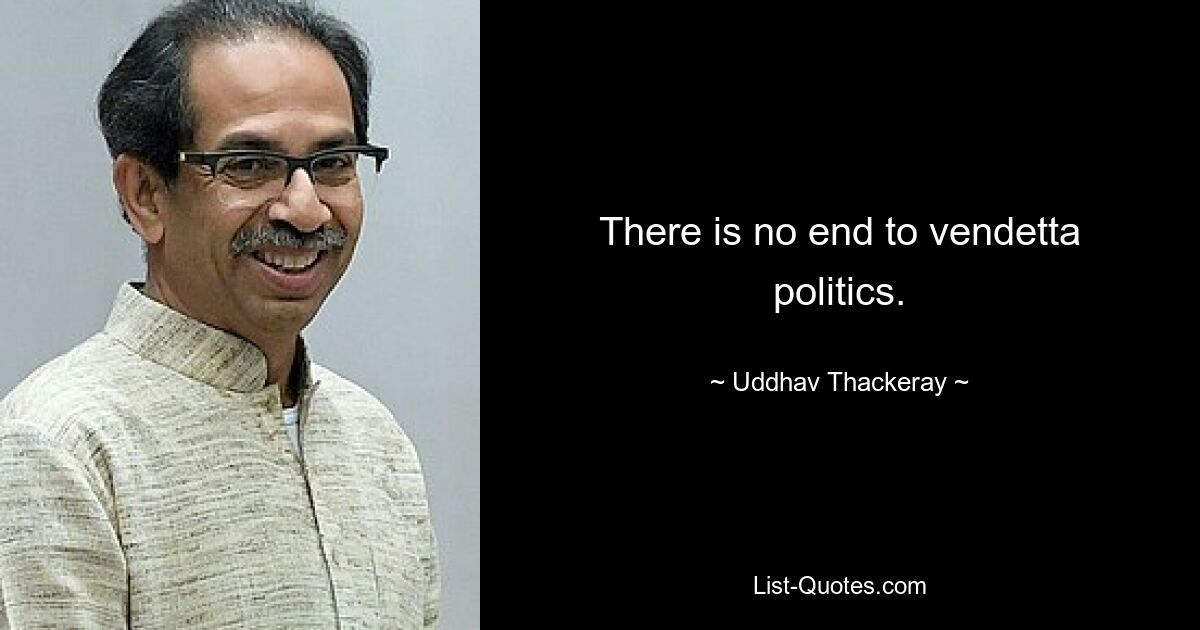 There is no end to vendetta politics. — © Uddhav Thackeray