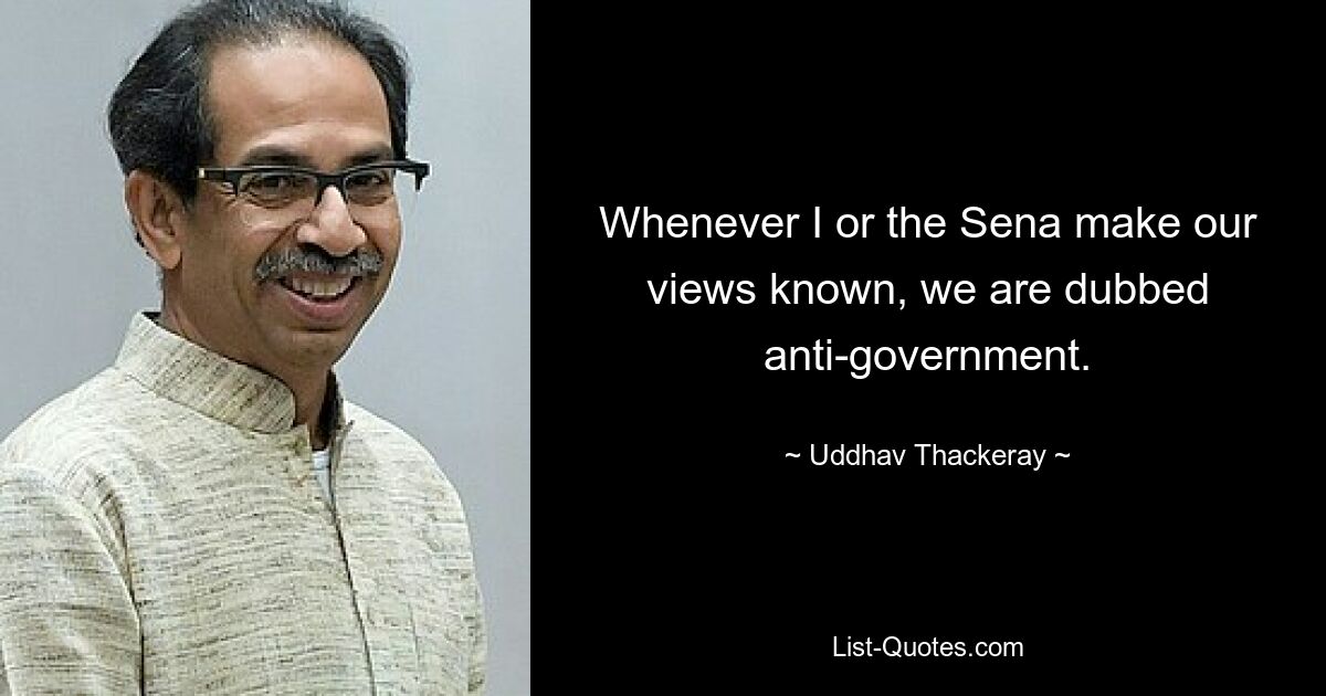 Whenever I or the Sena make our views known, we are dubbed anti-government. — © Uddhav Thackeray