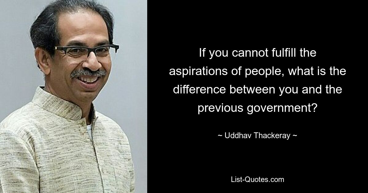 If you cannot fulfill the aspirations of people, what is the difference between you and the previous government? — © Uddhav Thackeray