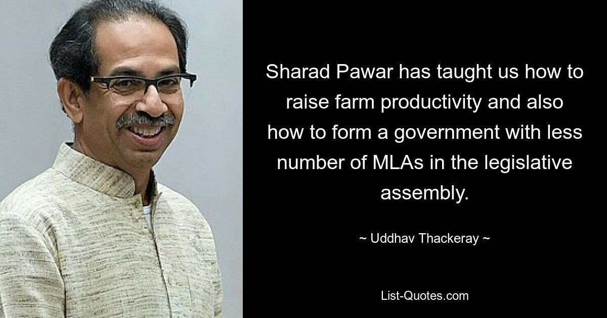 Sharad Pawar has taught us how to raise farm productivity and also how to form a government with less number of MLAs in the legislative assembly. — © Uddhav Thackeray