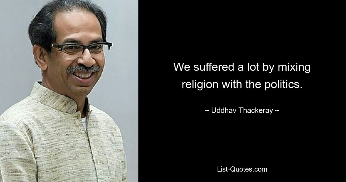 We suffered a lot by mixing religion with the politics. — © Uddhav Thackeray