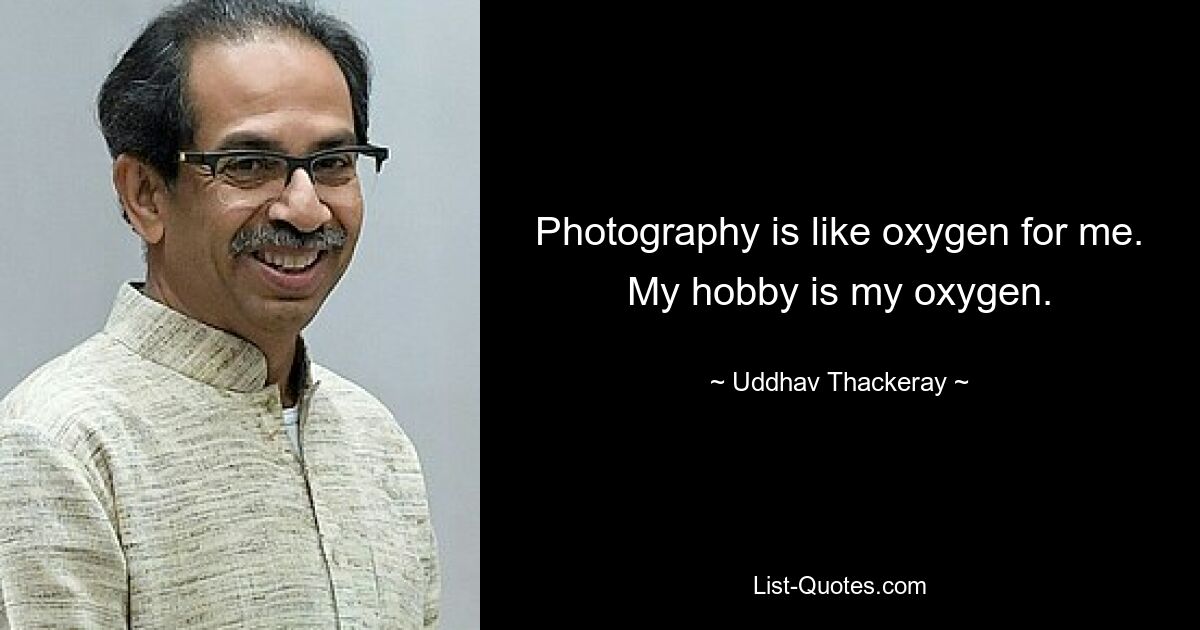 Photography is like oxygen for me. My hobby is my oxygen. — © Uddhav Thackeray