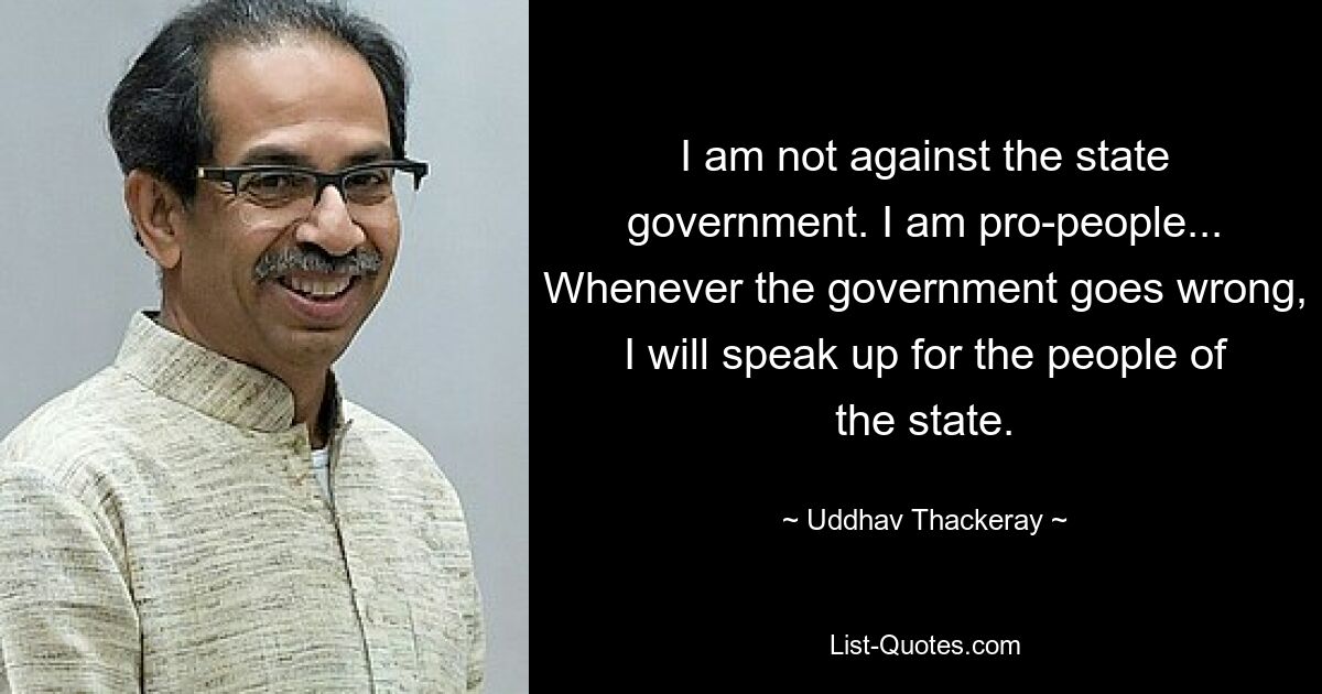 I am not against the state government. I am pro-people... Whenever the government goes wrong, I will speak up for the people of the state. — © Uddhav Thackeray