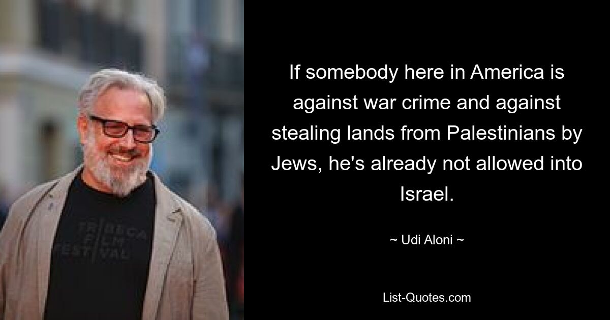 If somebody here in America is against war crime and against stealing lands from Palestinians by Jews, he's already not allowed into Israel. — © Udi Aloni