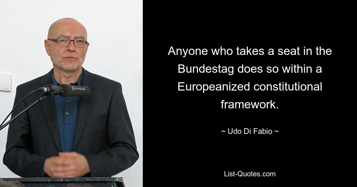 Anyone who takes a seat in the Bundestag does so within a Europeanized constitutional framework. — © Udo Di Fabio