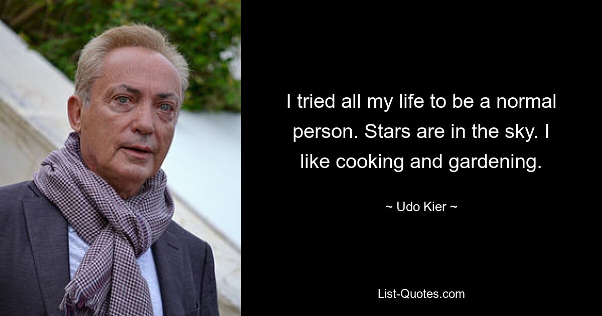 I tried all my life to be a normal person. Stars are in the sky. I like cooking and gardening. — © Udo Kier