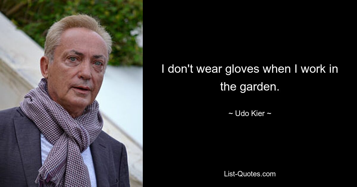 I don't wear gloves when I work in the garden. — © Udo Kier