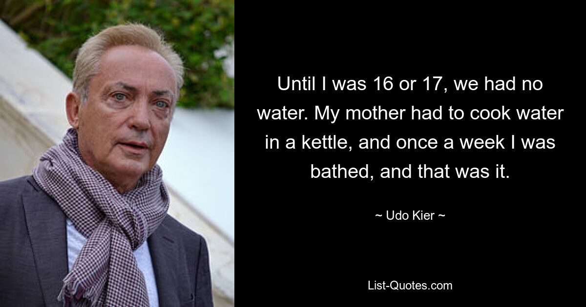 Until I was 16 or 17, we had no water. My mother had to cook water in a kettle, and once a week I was bathed, and that was it. — © Udo Kier