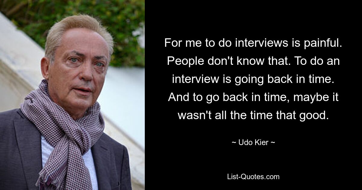 For me to do interviews is painful. People don't know that. To do an interview is going back in time. And to go back in time, maybe it wasn't all the time that good. — © Udo Kier