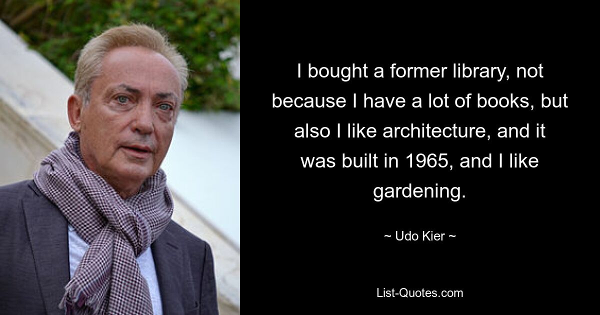 I bought a former library, not because I have a lot of books, but also I like architecture, and it was built in 1965, and I like gardening. — © Udo Kier