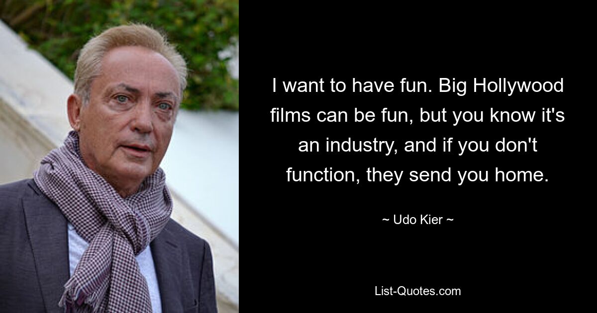 I want to have fun. Big Hollywood films can be fun, but you know it's an industry, and if you don't function, they send you home. — © Udo Kier