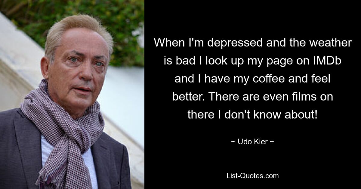 When I'm depressed and the weather is bad I look up my page on IMDb and I have my coffee and feel better. There are even films on there I don't know about! — © Udo Kier