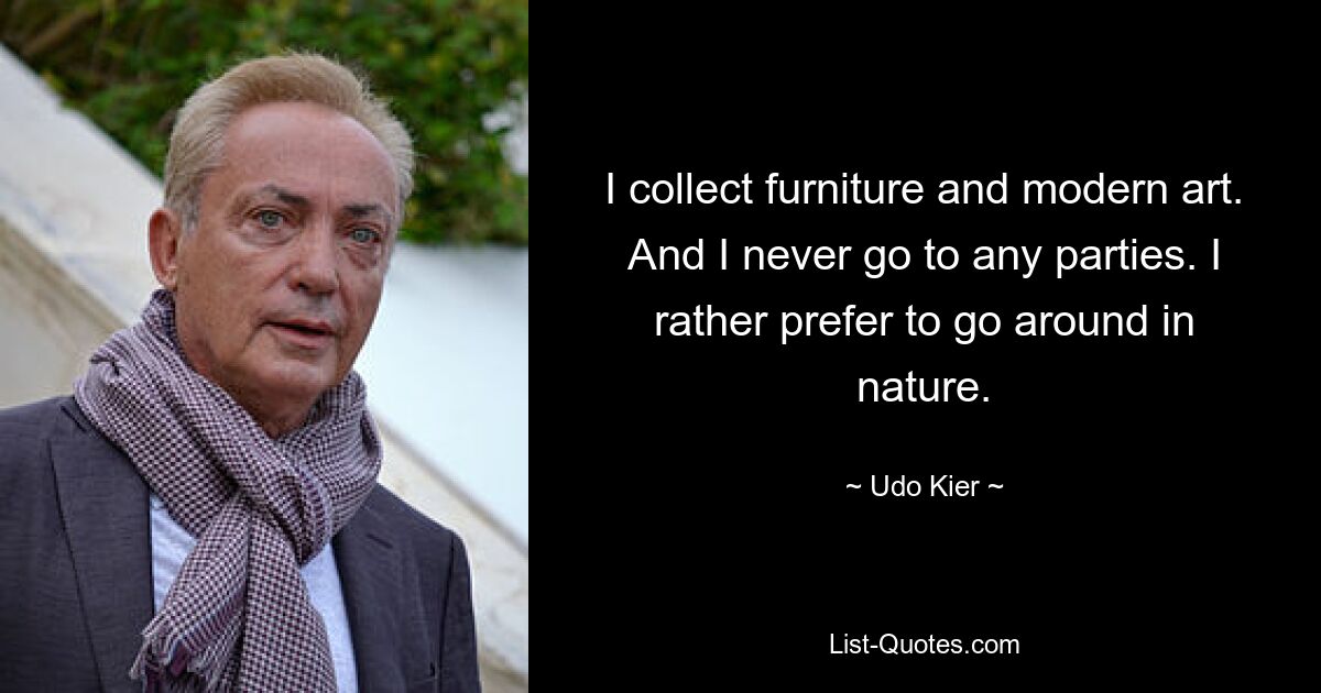 I collect furniture and modern art. And I never go to any parties. I rather prefer to go around in nature. — © Udo Kier