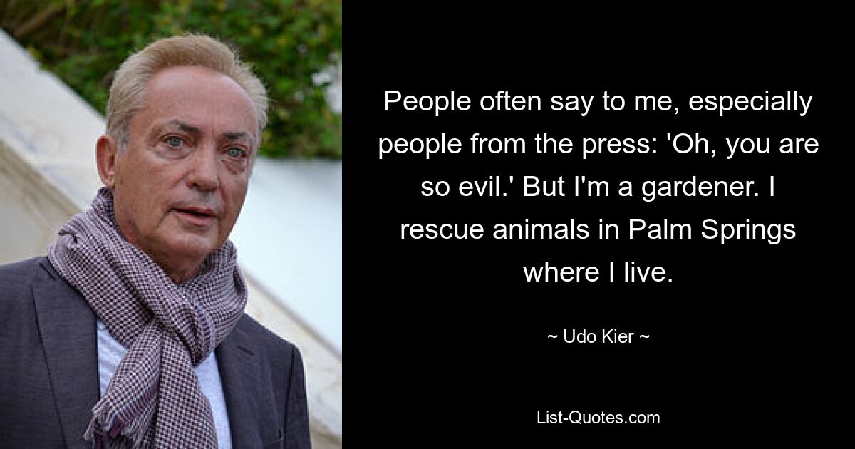 People often say to me, especially people from the press: 'Oh, you are so evil.' But I'm a gardener. I rescue animals in Palm Springs where I live. — © Udo Kier