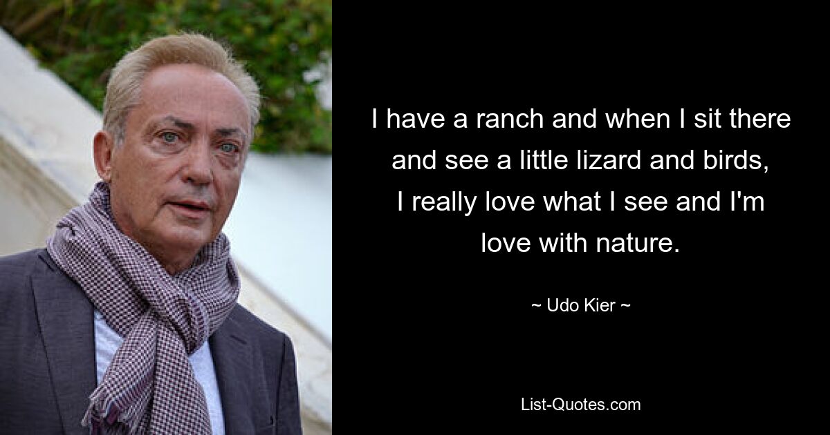 I have a ranch and when I sit there and see a little lizard and birds, I really love what I see and I'm love with nature. — © Udo Kier