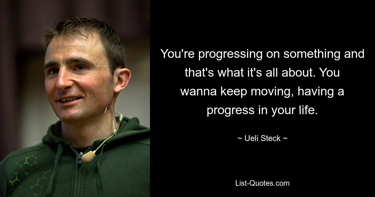 You're progressing on something and that's what it's all about. You wanna keep moving, having a progress in your life. — © Ueli Steck