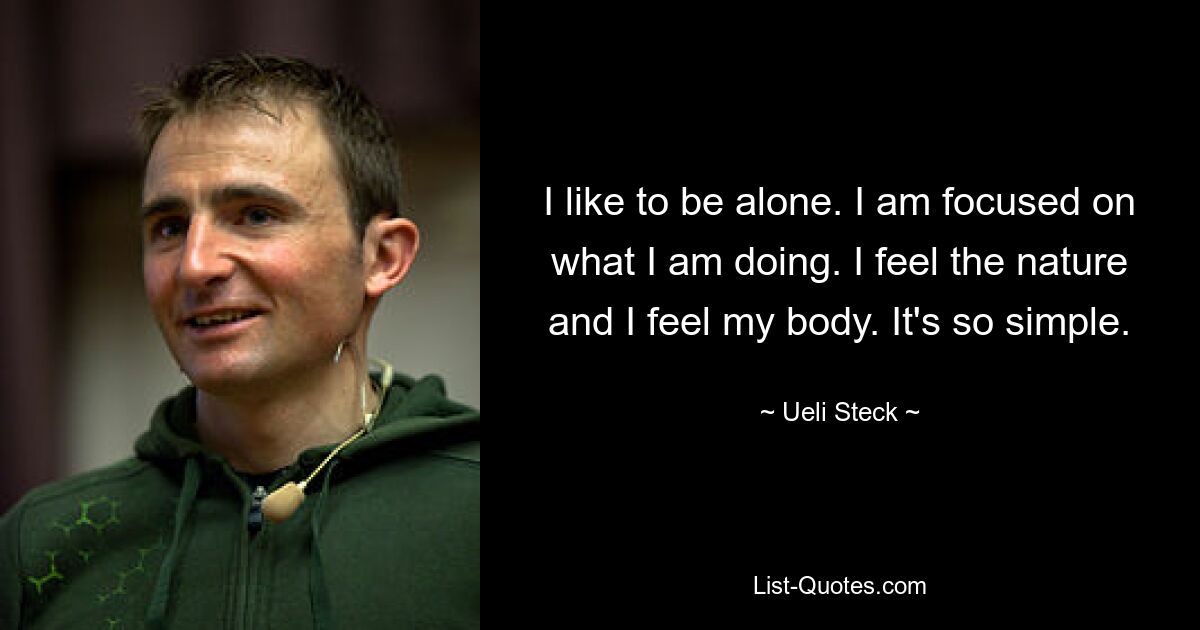 I like to be alone. I am focused on what I am doing. I feel the nature and I feel my body. It's so simple. — © Ueli Steck