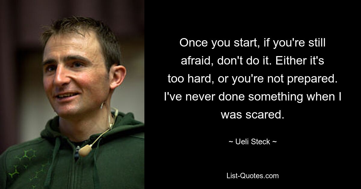 Once you start, if you're still afraid, don't do it. Either it's too hard, or you're not prepared. I've never done something when I was scared. — © Ueli Steck