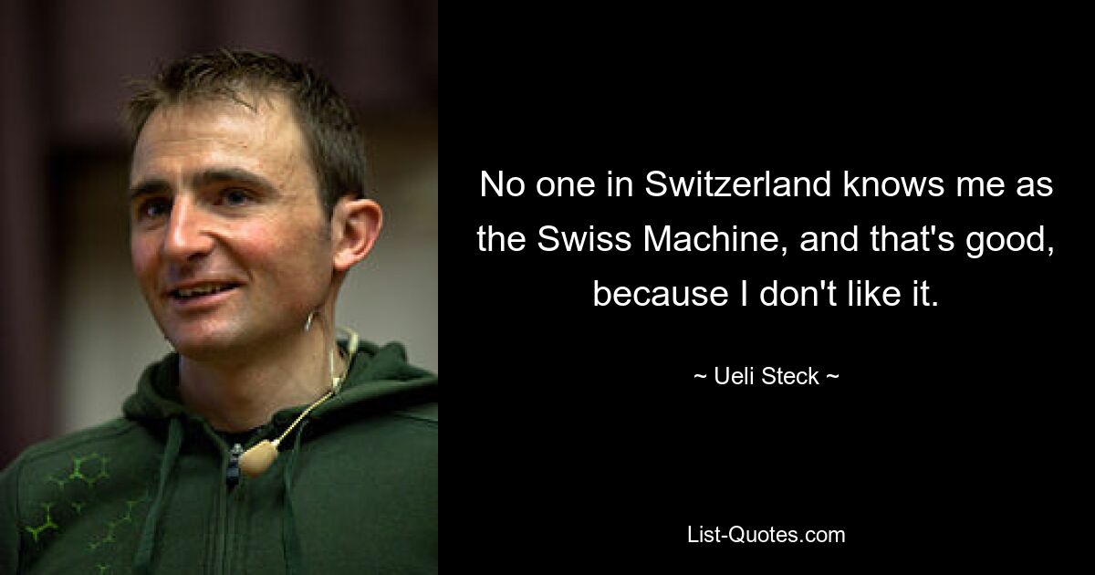 No one in Switzerland knows me as the Swiss Machine, and that's good, because I don't like it. — © Ueli Steck