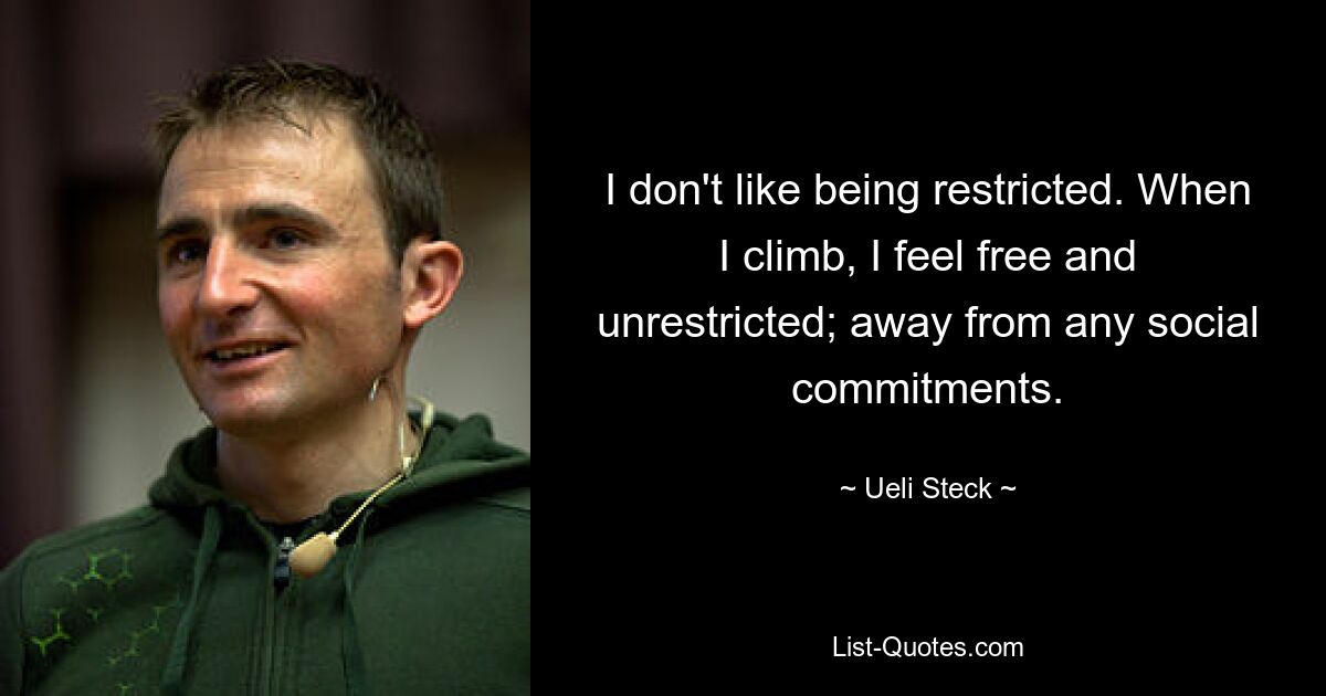 I don't like being restricted. When I climb, I feel free and unrestricted; away from any social commitments. — © Ueli Steck