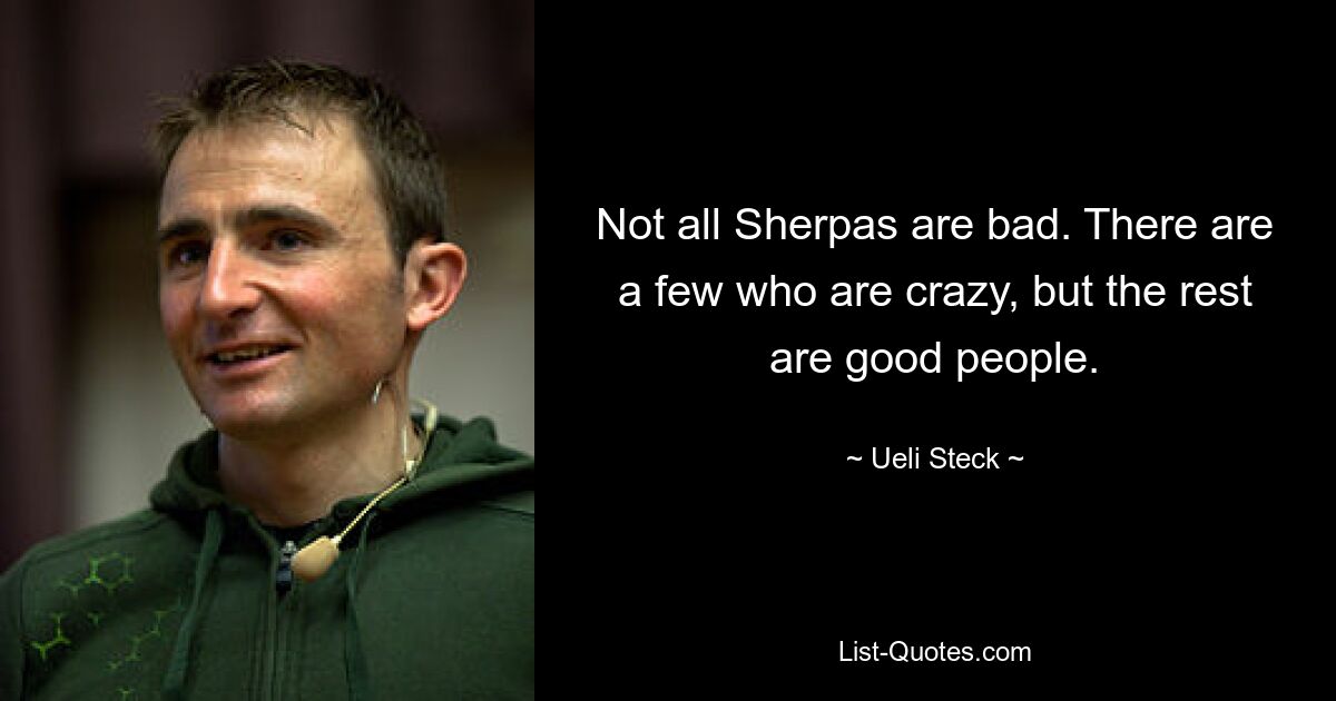 Not all Sherpas are bad. There are a few who are crazy, but the rest are good people. — © Ueli Steck