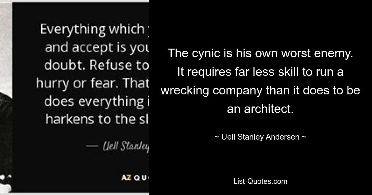 The cynic is his own worst enemy. It requires far less skill to run a wrecking company than it does to be an architect. — © Uell Stanley Andersen