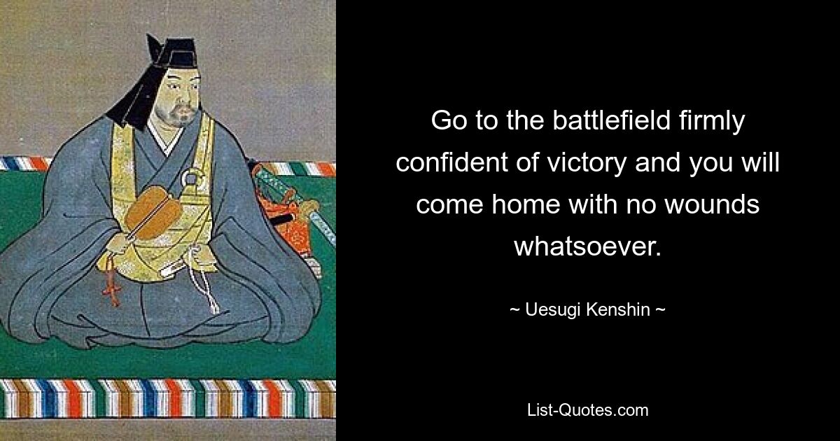 Go to the battlefield firmly confident of victory and you will come home with no wounds whatsoever. — © Uesugi Kenshin