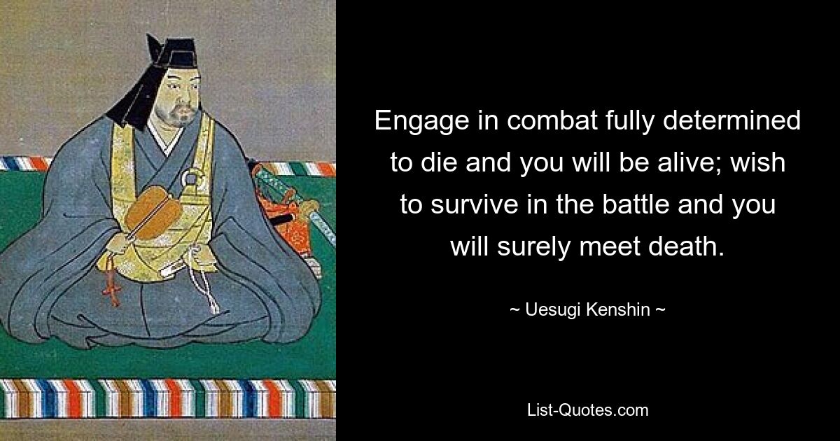 Engage in combat fully determined to die and you will be alive; wish to survive in the battle and you will surely meet death. — © Uesugi Kenshin