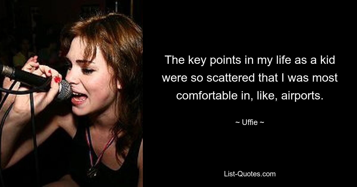 The key points in my life as a kid were so scattered that I was most comfortable in, like, airports. — © Uffie