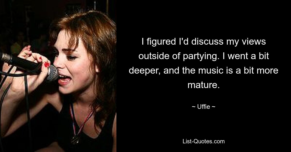 I figured I'd discuss my views outside of partying. I went a bit deeper, and the music is a bit more mature. — © Uffie