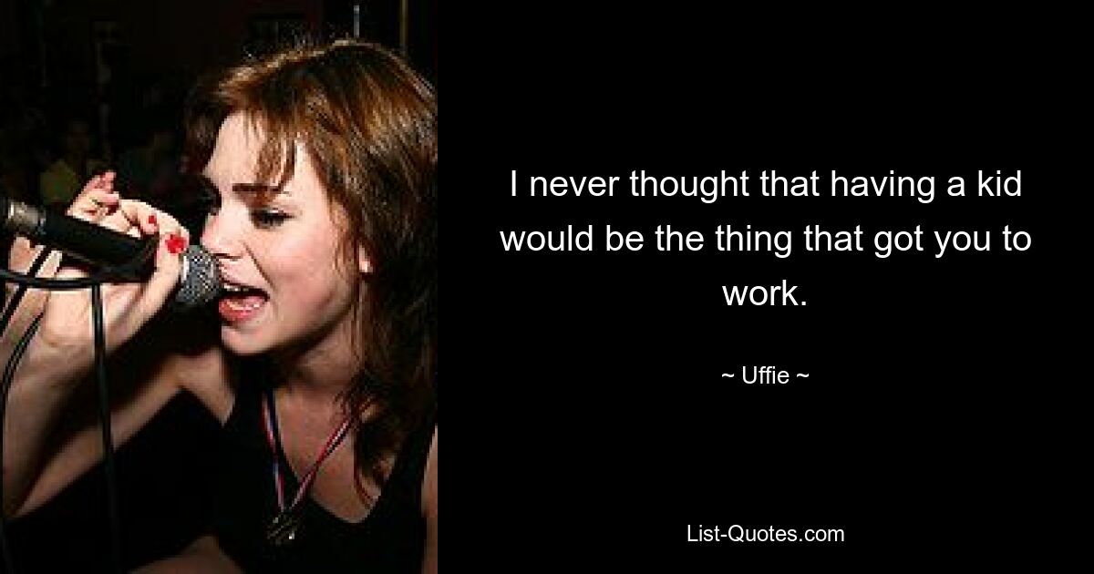 I never thought that having a kid would be the thing that got you to work. — © Uffie